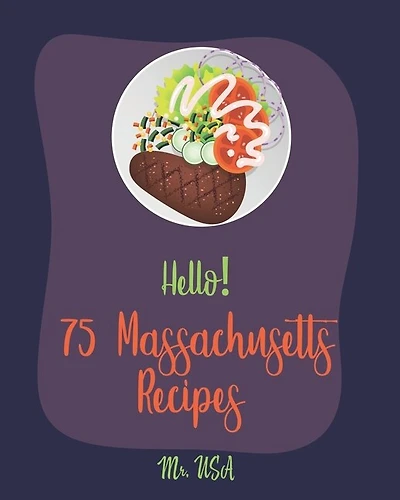 Hello! 75 Massachusetts Recipes: Best Massachusetts Cookbook Ever For Beginners [Boston Cookbook, Lobster Recipes, Bean Salad Recipes, Cranberry Book, Baked Bean Recipes, Clam Chowder Recipe] [Book 1]