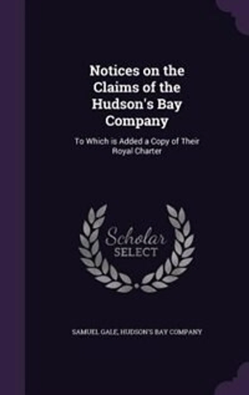 Notices on the Claims of Hudson's Bay Company: To Which is Added a Copy Their Royal Charter