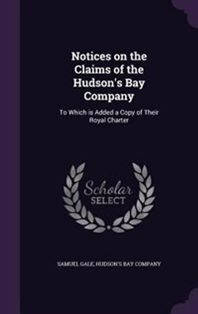 Notices on the Claims of Hudson's Bay Company: To Which is Added a Copy Their Royal Charter