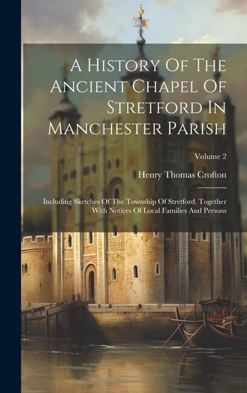 A History Of The Ancient Chapel Of Stretford In Manchester Parish: Including Sketches Of The Township Of Stretford. Together With Notices Of Local Families And Persons; Volume 2