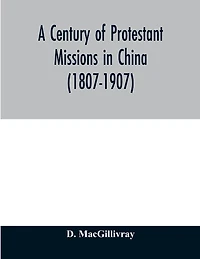 A century of Protestant missions in China (1807-1907) Being the centenary conference historical volume