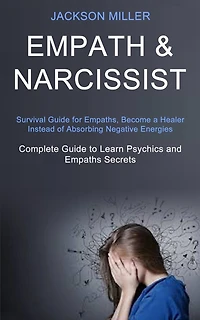 Empath and Narcissist: Survival Guide for Empaths, Become a Healer Instead of Absorbing Negative Energies (Complete Guide to Learn Psychics and Empaths Secrets)