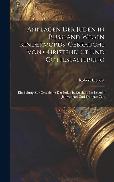 Anklagen Der Juden in Russland Wegen Kindermords, Gebrauchs Von Christenblut Und Gotteslästerung: Ein Beitrag Zur Geschichte Der Juden in Russland Im Letzten Jahrzehend Und Früherer Zeit