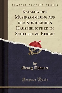 Katalog der Musiksammlung auf Königlichen Hausbibliothek im Schlosse zu Berlin (Classic Reprint)