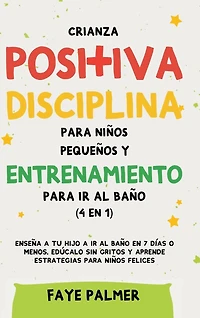 Crianza positiva, disciplina para niños pequeños y entrenamiento para ir al baño (4 en 1): Enseña a tu hijo a ir al baño en 7 días o menos, edúcalo sin gritos y aprende estrategias para niños felices