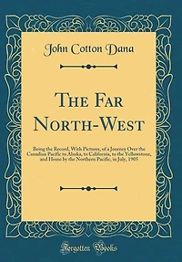 the Far North-West: Being Record, With Pictures, of a Journey Over Canadian Pacific to Alaska, California, t