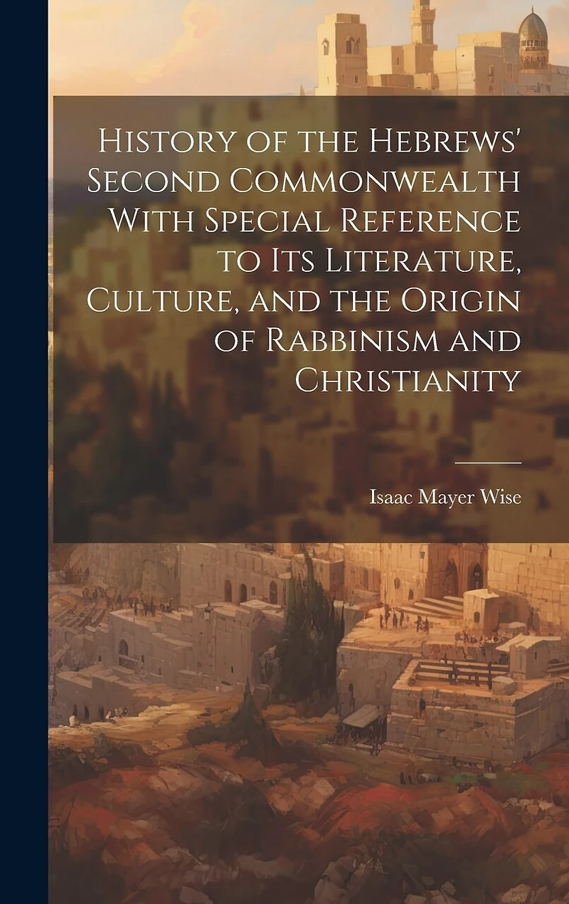 History of the Hebrews' Second Commonwealth With Special Reference to Its Literature, Culture, and the Origin of Rabbinism and Christianity
