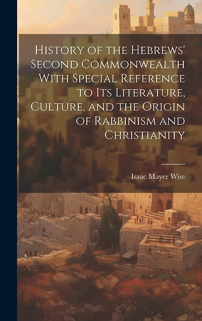 History of the Hebrews' Second Commonwealth With Special Reference to Its Literature, Culture, and the Origin of Rabbinism and Christianity