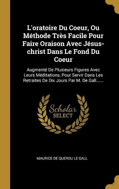 L'oratoire Du Coeur, Ou Méthode Très Facile Pour Faire Oraison Avec Jésus-christ Dans Le Fond Du Coeur: Augmenté De Plusieurs Figures Avec Leurs Méditations, Pour Servir Dans Les Retraites De Dix Jours Par M. De Gall......