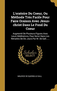 L'oratoire Du Coeur, Ou Méthode Très Facile Pour Faire Oraison Avec Jésus-christ Dans Le Fond Du Coeur: Augmenté De Plusieurs Figures Avec Leurs Méditations, Pour Servir Dans Les Retraites De Dix Jours Par M. De Gall......
