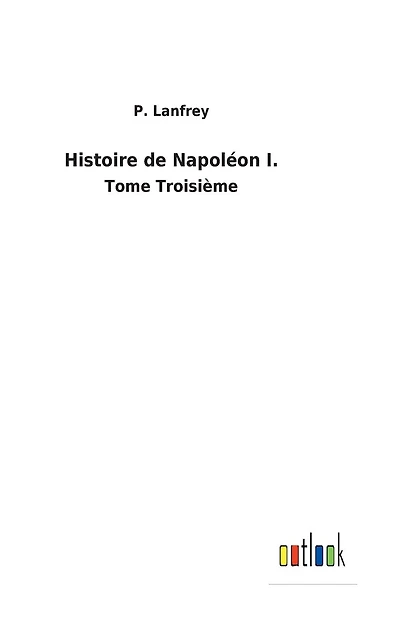 Histoire de Napoléon I.: Tome Troisième