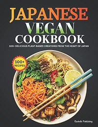Japanese Vegan Cookbook: 100+ Delicious Plant-Based Creations from the Heart of Japan