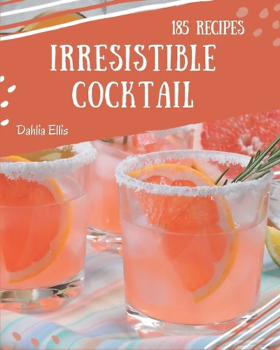 185 Irresistible Cocktail Recipes: A Cocktail Cookbook You Will Need