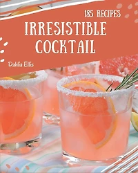 185 Irresistible Cocktail Recipes: A Cocktail Cookbook You Will Need