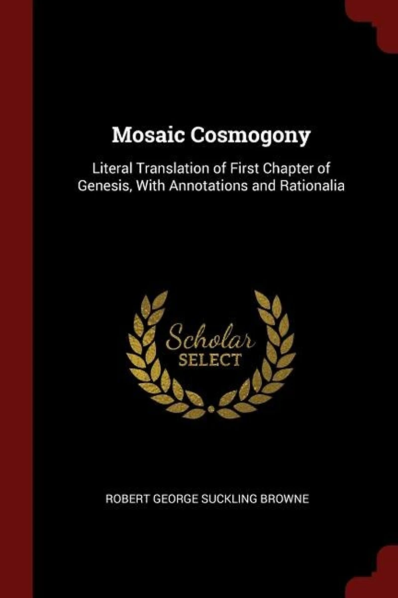 Mosaic Cosmogony: Literal Translation of First Chapter of Genesis, With Annotations and Rationalia