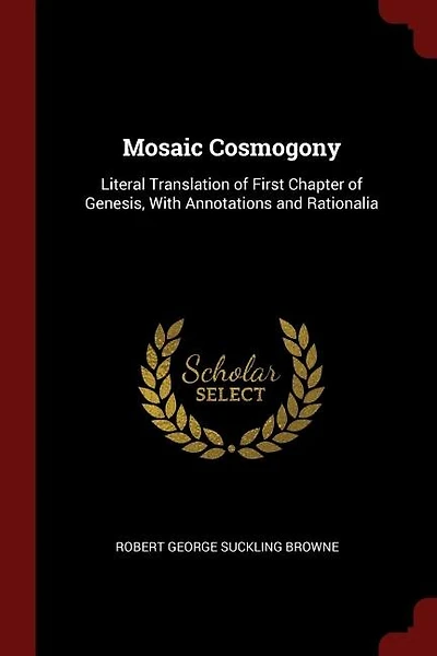 Mosaic Cosmogony: Literal Translation of First Chapter of Genesis, With Annotations and Rationalia