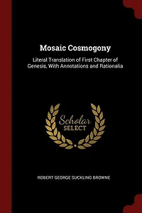 Mosaic Cosmogony: Literal Translation of First Chapter of Genesis, With Annotations and Rationalia