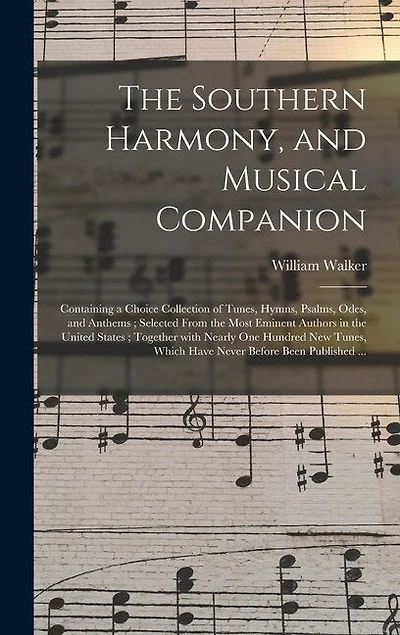 The Southern Harmony, and Musical Companion: Containing a Choice Collection of Tunes, Hymns, Psalms, Odes, and Anthems; Selected From the Most Eminent Authors in the United States; Together With Nearly One Hundred New Tunes, Which Have Never Before...