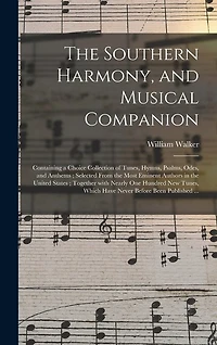 The Southern Harmony, and Musical Companion: Containing a Choice Collection of Tunes, Hymns, Psalms, Odes, and Anthems; Selected From the Most Eminent Authors in the United States; Together With Nearly One Hundred New Tunes, Which Have Never Before...