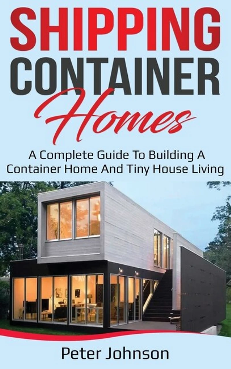Shipping Container Homes: A Complete Guide To Building A Container Home And Tiny House Living