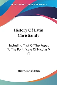History Of Latin Christianity: Including That Of The Popes To The Pontificate Of Nicolas V V5