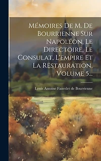 Mémoires De M. De Bourrienne Sur Napoléon, Le Directoire, Le Consulat, L'empire Et La Restauration, Volume 5...