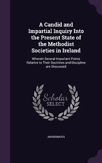 A Candid and Impartial Inquiry Into the Present State of Methodist Societies Ireland: Wherein Several Important Points Relative to Their Doctrines Discipline are Discussed
