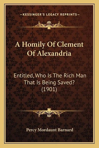 A Homily Of Clement Of Alexandria: Entitled, Who Is The Rich Man That Is Being Saved? (1901)