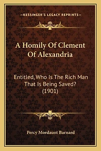 A Homily Of Clement Of Alexandria: Entitled, Who Is The Rich Man That Is Being Saved? (1901)