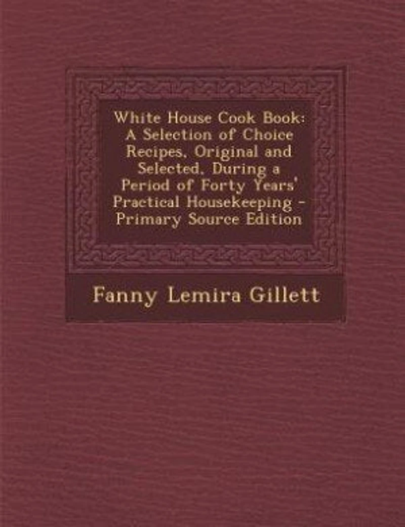 White House Cook Book: a Selection of Choice Recipes, Original and Selected, During Period Forty Years' Practical Housekeeping