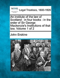 An institute of the law Scotland: four books: order Sir George Mackenzie's Institutions that law. Volume 1 2