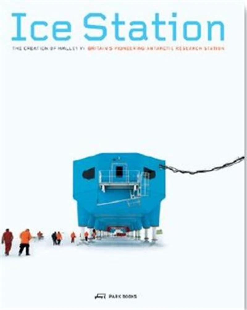 Ice Station: The Creation Of Halley Vi. Britain's Pioneering Antarctic Research Station