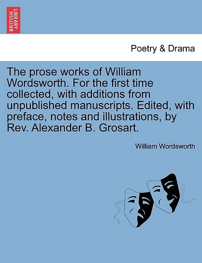 The prose works of William Wordsworth. For the first time collected, with additions from unpublished manuscripts. Edited, with preface, notes and illustrations, by Rev. Alexander B. Grosart. Vol. I