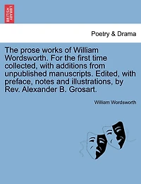 The prose works of William Wordsworth. For the first time collected, with additions from unpublished manuscripts. Edited, with preface, notes and illustrations, by Rev. Alexander B. Grosart. Vol. I