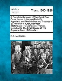 A Complete Synopsis of the Great Pew Case: James Johnston (Plaintiff) ... Appellant, and the Minister and Trustees of St. Andrew's Church, Montreal (Defendants) Respondents: From Its Institution to the Final Decree of the Supreme Court of Canada...