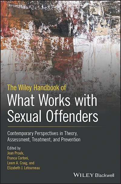 The Wiley Handbook of What Works with Sexual Offenders: Contemporary Perspectives Theory, Assessment, Treatment, and Prevention
