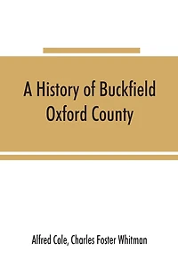 A history of Buckfield, Oxford County, Maine, from the earliestexplorations to the close of the year 1900