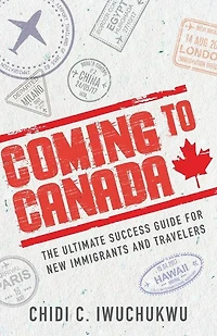 Coming To Canada: The Ultimate Success Guide For New Immigrants And Travelers