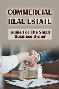 Commercial Real Estate: Guide For The Small Business Owner: Ways To Grow Your Real Estate Business