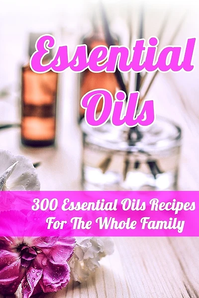 Essential Oils: 300 Essential Oils Recipes For The Whole Family
