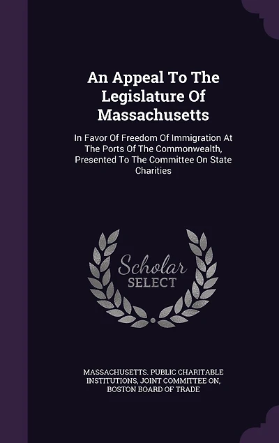 An Appeal To The Legislature Of Massachusetts: In Favor Of Freedom Of Immigration At The Ports Of The Commonwealth, Presented To The Committee On State Charities
