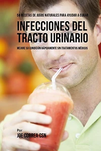 56 Recetas de Jugos Naturales Para Ayudar a Curar Infecciones Del Tracto Urinario: Mejore su Condición Rápidamente Sin Tratamientos Médicos