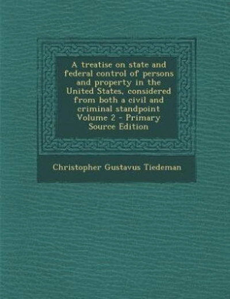 A treatise on state and federal control of persons and property in the United States, considered from both a civil and criminal standpoint Volume 2 - Primary Source Edition