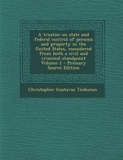 A treatise on state and federal control of persons and property in the United States, considered from both a civil and criminal standpoint Volume 2 - Primary Source Edition