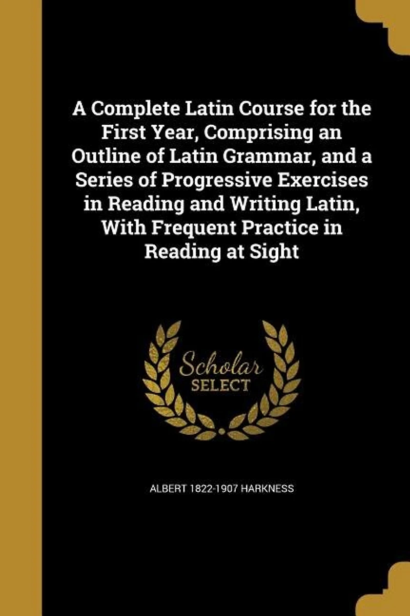 a Complete Latin Course: The First Year, Comprising an Outline of Grammar, and Series Progressive Exercises Re
