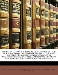 Annual of Scientific Discovery: Or, Year-Book Facts Science and Art, for [1850]-71, Exhibiting the Most Important Discoveries