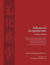 Advanced Acupuncture, A Clinic Manual: Protocols for the Complement Channels of the Complete Acupuncture System: the Sinew, Luo, Divergent