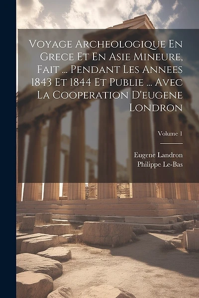 Voyage Archeologique En Grece Et En Asie Mineure, Fait ... Pendant Les Annees 1843 Et 1844 Et Publie ... Avec La Cooperation D'eugene Londron; Volume 1
