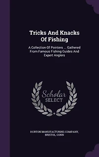 Tricks and Knacks of Fishing; a Collection Pointers ... Gathered From Famous Fishing Guides Expert Anglers ..