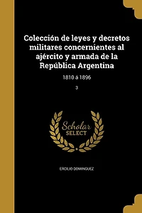 Colección de leyes y decretos militares concernientes al ajército y armada de la República Argentina: 1810 á 1896; 3